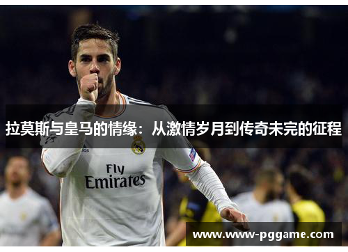 拉莫斯与皇马的情缘：从激情岁月到传奇未完的征程