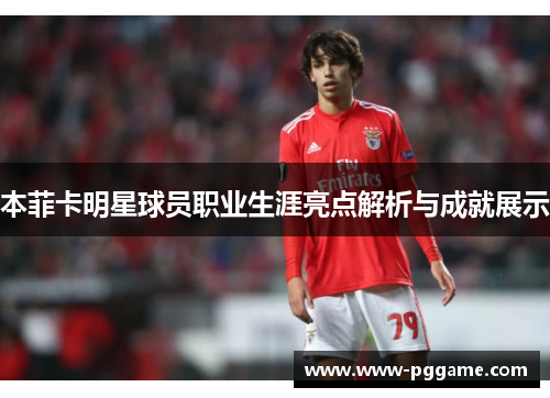 本菲卡明星球员职业生涯亮点解析与成就展示