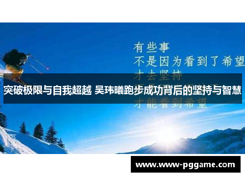 突破极限与自我超越 吴玮曦跑步成功背后的坚持与智慧