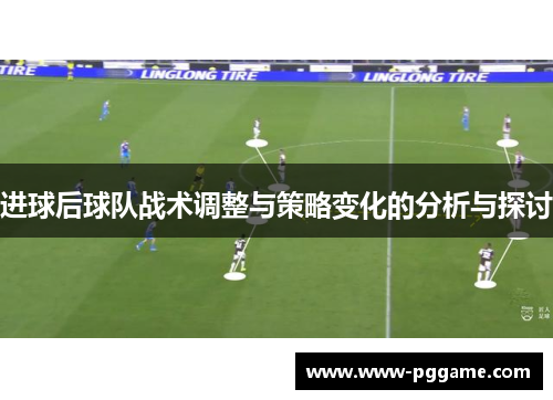 进球后球队战术调整与策略变化的分析与探讨