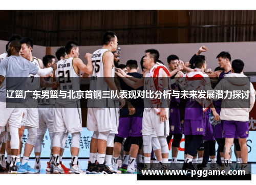 辽篮广东男篮与北京首钢三队表现对比分析与未来发展潜力探讨