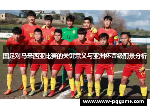 国足对马来西亚比赛的关键意义与亚洲杯晋级前景分析