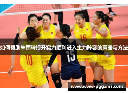 如何帮助朱雨玲提升实力顺利进入主力阵容的策略与方法