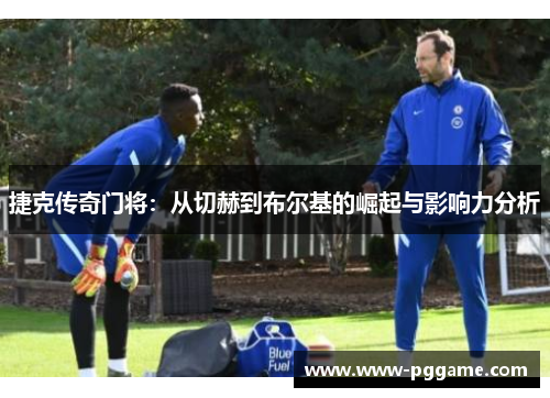 捷克传奇门将：从切赫到布尔基的崛起与影响力分析