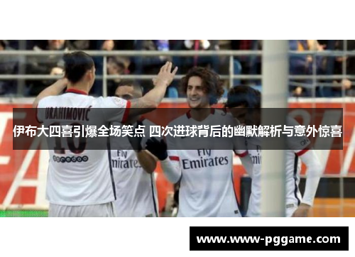 伊布大四喜引爆全场笑点 四次进球背后的幽默解析与意外惊喜