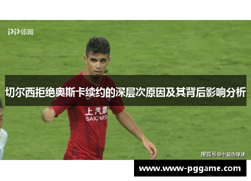 切尔西拒绝奥斯卡续约的深层次原因及其背后影响分析