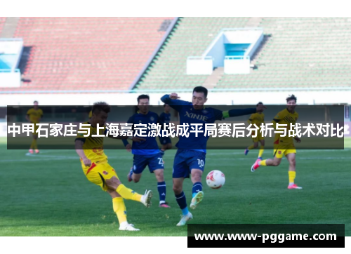 中甲石家庄与上海嘉定激战成平局赛后分析与战术对比