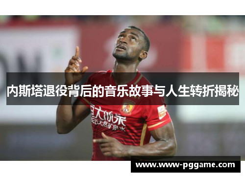 内斯塔退役背后的音乐故事与人生转折揭秘