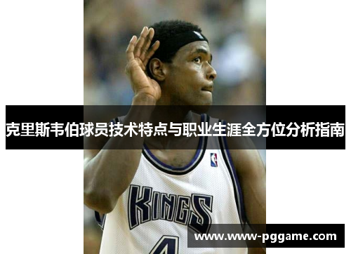克里斯韦伯球员技术特点与职业生涯全方位分析指南