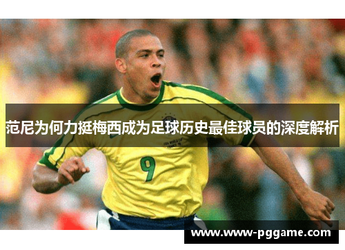 范尼为何力挺梅西成为足球历史最佳球员的深度解析