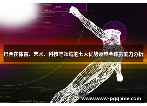 巴西在体育、艺术、科技等领域的七大优势及其全球影响力分析