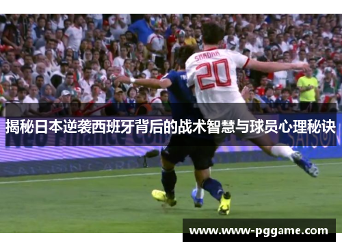揭秘日本逆袭西班牙背后的战术智慧与球员心理秘诀