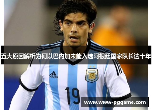 五大原因解析为何以巴内加未能入选阿根廷国家队长达十年
