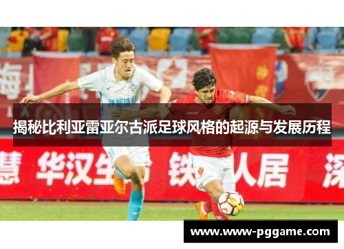 揭秘比利亚雷亚尔古派足球风格的起源与发展历程