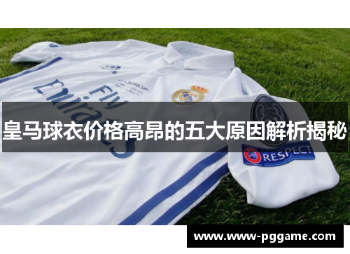 皇马球衣价格高昂的五大原因解析揭秘