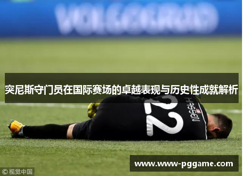 突尼斯守门员在国际赛场的卓越表现与历史性成就解析