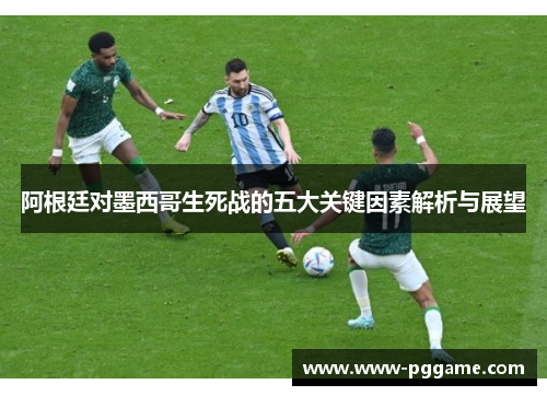 阿根廷对墨西哥生死战的五大关键因素解析与展望