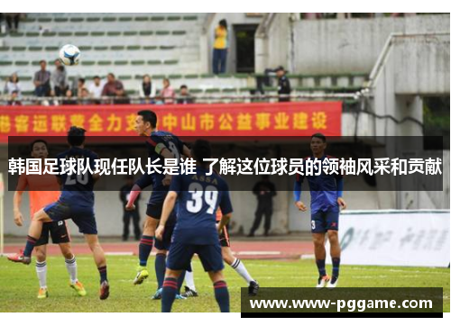 韩国足球队现任队长是谁 了解这位球员的领袖风采和贡献