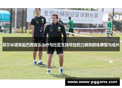 菲尔米诺发起巴西音乐治疗与社区支持项目助力弱势群体康复与成长