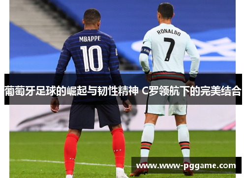 葡萄牙足球的崛起与韧性精神 C罗领航下的完美结合