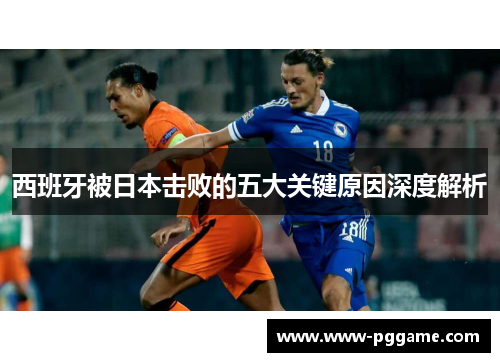 西班牙被日本击败的五大关键原因深度解析