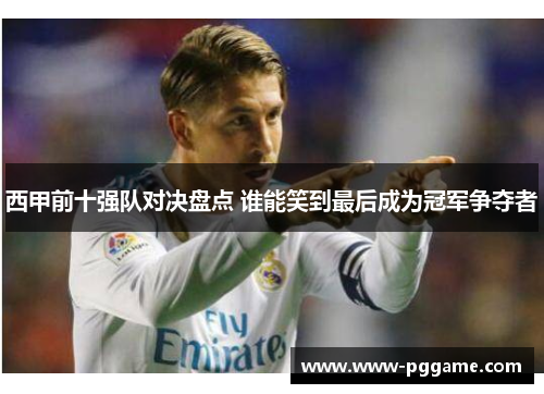 西甲前十强队对决盘点 谁能笑到最后成为冠军争夺者