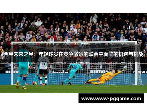 西甲未来之星：年轻球员在竞争激烈的联赛中面临的机遇与挑战