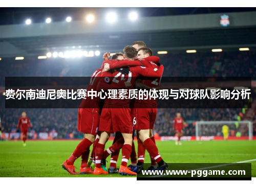 费尔南迪尼奥比赛中心理素质的体现与对球队影响分析