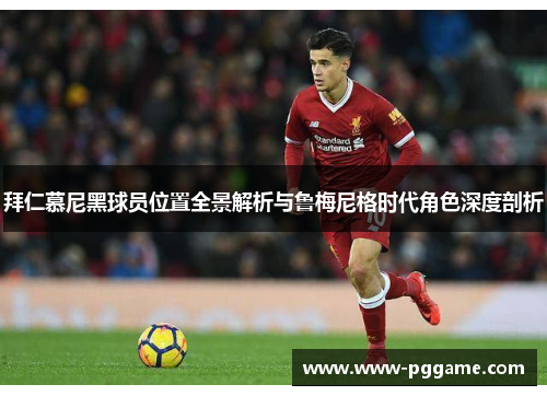 拜仁慕尼黑球员位置全景解析与鲁梅尼格时代角色深度剖析