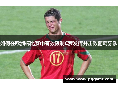 如何在欧洲杯比赛中有效限制C罗发挥并击败葡萄牙队