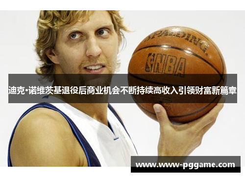 迪克·诺维茨基退役后商业机会不断持续高收入引领财富新篇章