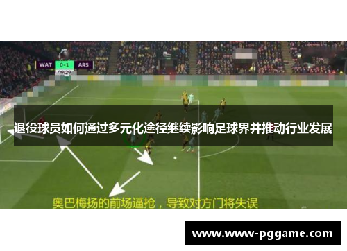 退役球员如何通过多元化途径继续影响足球界并推动行业发展