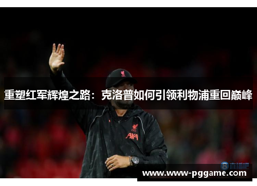 重塑红军辉煌之路：克洛普如何引领利物浦重回巅峰