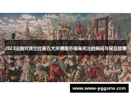 2023法国对波兰比赛五大关键细节值得关注的瞬间与背后故事