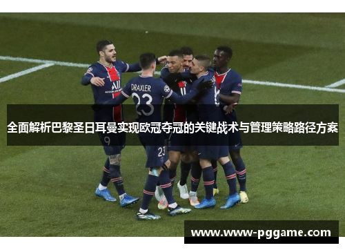 全面解析巴黎圣日耳曼实现欧冠夺冠的关键战术与管理策略路径方案
