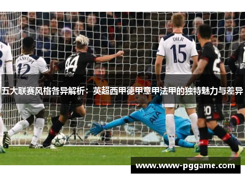 五大联赛风格各异解析：英超西甲德甲意甲法甲的独特魅力与差异