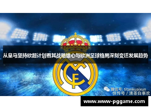 从皇马坚持欧超计划看其战略雄心与欧洲足球格局深刻变迁发展趋势