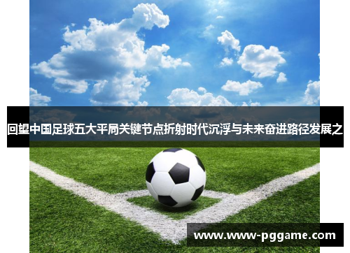 回望中国足球五大平局关键节点折射时代沉浮与未来奋进路径发展之