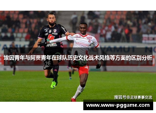 埃因青年与阿贾青年在球队历史文化战术风格等方面的区别分析 埃因青年与阿贾青年在球队历史文化战术风格等方面的区别分析