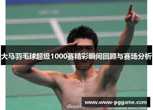 大马羽毛球超级1000赛精彩瞬间回顾与赛场分析
