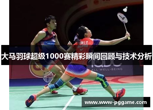 大马羽球超级1000赛精彩瞬间回顾与技术分析