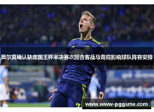 奥尔莫确认缺席国王杯半决赛次回合客战马竞将影响球队阵容安排