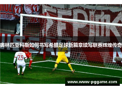 奥林匹亚科斯如何书写希腊足球新篇章续写联赛辉煌传奇