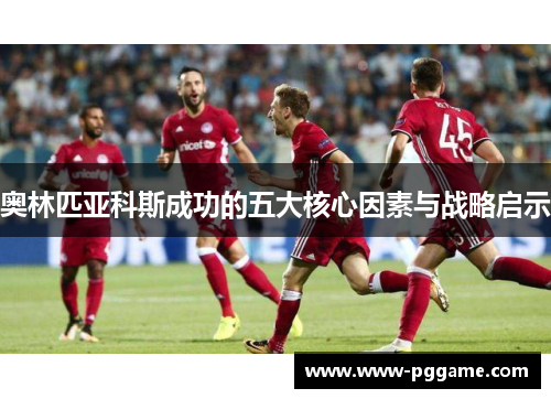 奥林匹亚科斯成功的五大核心因素与战略启示 奥林匹亚科斯成功的五大核心因素与战略启示