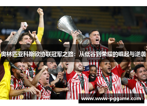 奥林匹亚科斯欧协联冠军之路:从低谷到荣耀的崛起与逆袭 奥林匹亚科斯欧协联冠军之路:从低谷到荣耀的崛起与逆袭