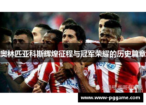 奥林匹亚科斯辉煌征程与冠军荣耀的历史篇章