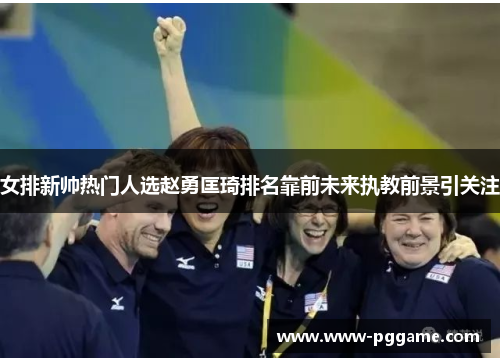 女排新帅热门人选赵勇匡琦排名靠前未来执教前景引关注 女排新帅热门人选赵勇匡琦排名靠前未来执教前景引关注