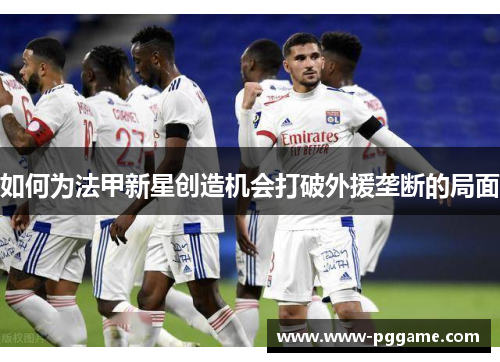 如何为法甲新星创造机会打破外援垄断的局面 如何为法甲新星创造机会打破外援垄断的局面