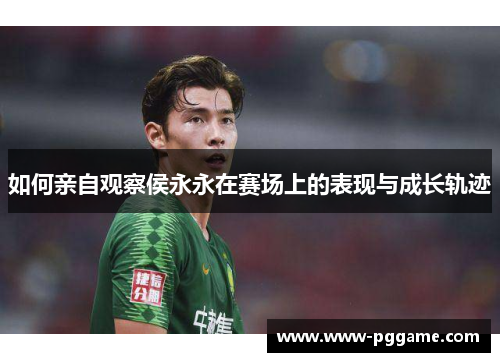 如何亲自观察侯永永在赛场上的表现与成长轨迹 如何亲自观察侯永永在赛场上的表现与成长轨迹
