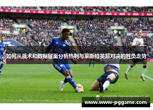 如何从战术和数据层面分析热刺与莱斯特英超对决的胜负走势 如何从战术和数据层面分析热刺与莱斯特英超对决的胜负走势